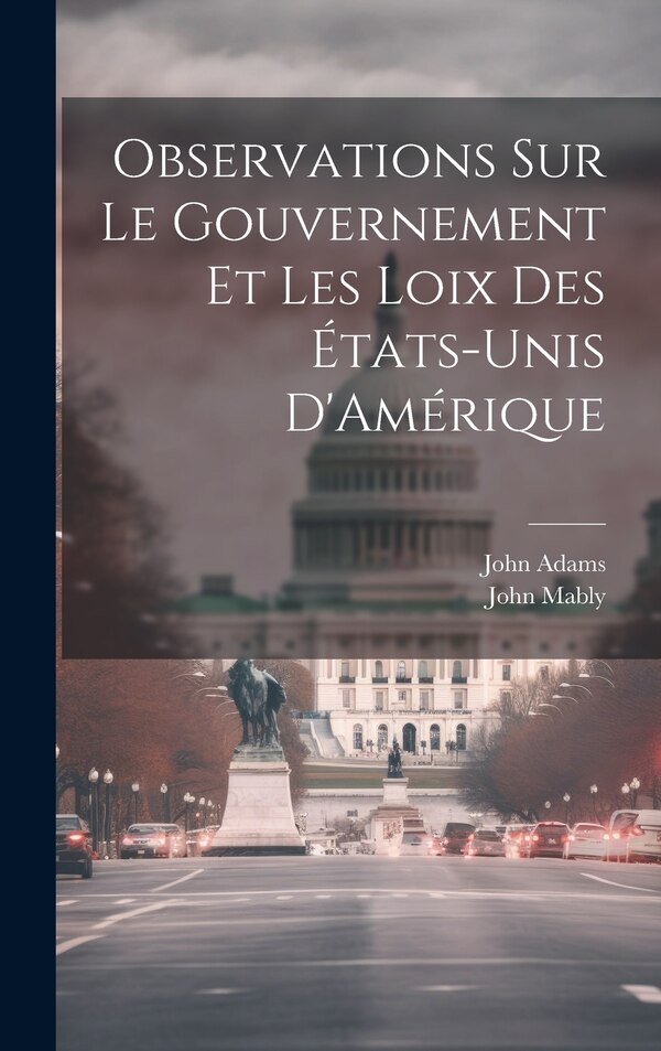 Observations Sur Le Gouvernement Et Les Loix Des États-Unis D'Amérique by John Adams, Hardcover | Indigo Chapters