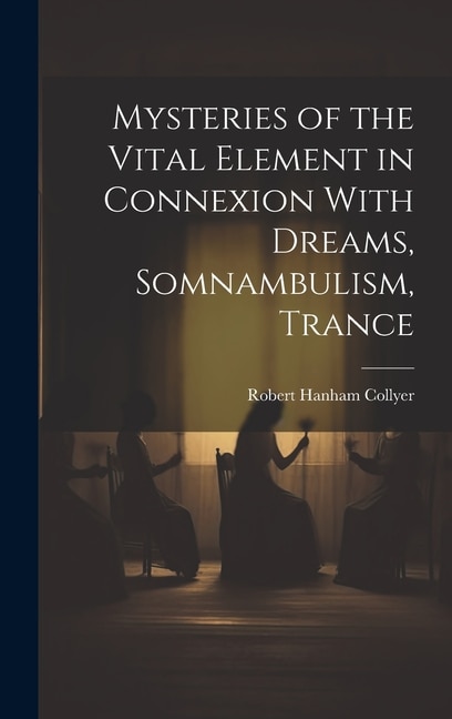 Mysteries of the Vital Element in Connexion With Dreams Somnambulism Trance by Robert Hanham Collyer, Hardcover | Indigo Chapters