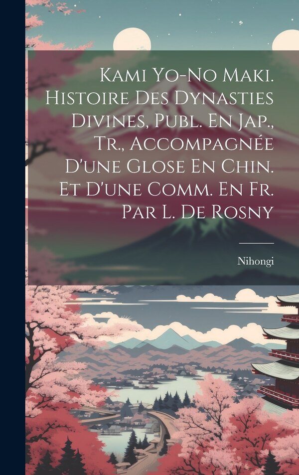 Kami Yo-No Maki. Histoire Des Dynasties Divines Publ. En Jap. Tr. Accompagnée D'une Glose En Chin. Et D'une Comm. En Fr. Par L. De Rosny by Nihongi