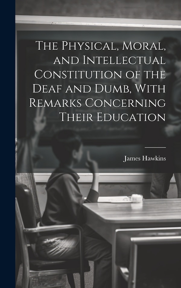 The Physical Moral and Intellectual Constitution of the Deaf and Dumb With Remarks Concerning Their Education by James Hawkins, Hardcover