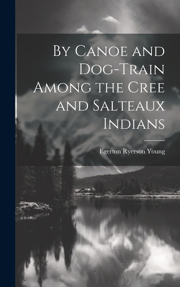 By Canoe and Dog-Train Among the Cree and Salteaux Indians by Egerton Ryerson Young, Hardcover | Indigo Chapters