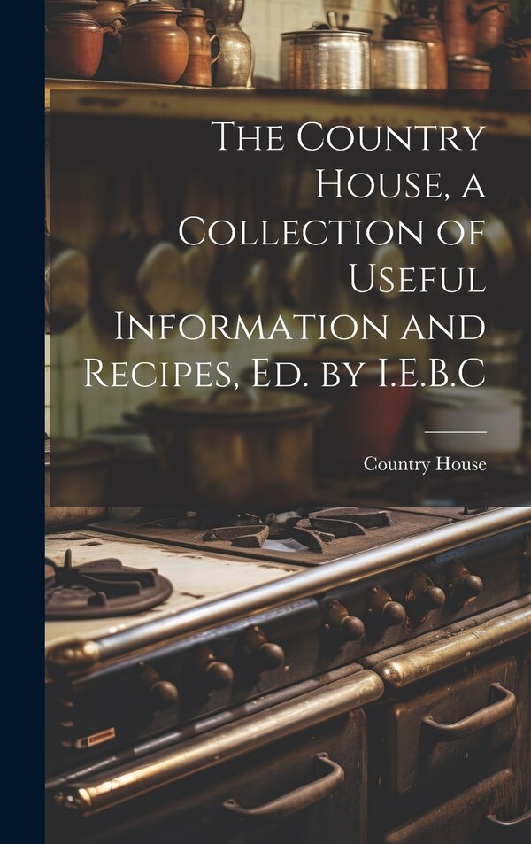 The Country House a Collection of Useful Information and Recipes Ed. by I.E.B. C, Hardcover | Indigo Chapters
