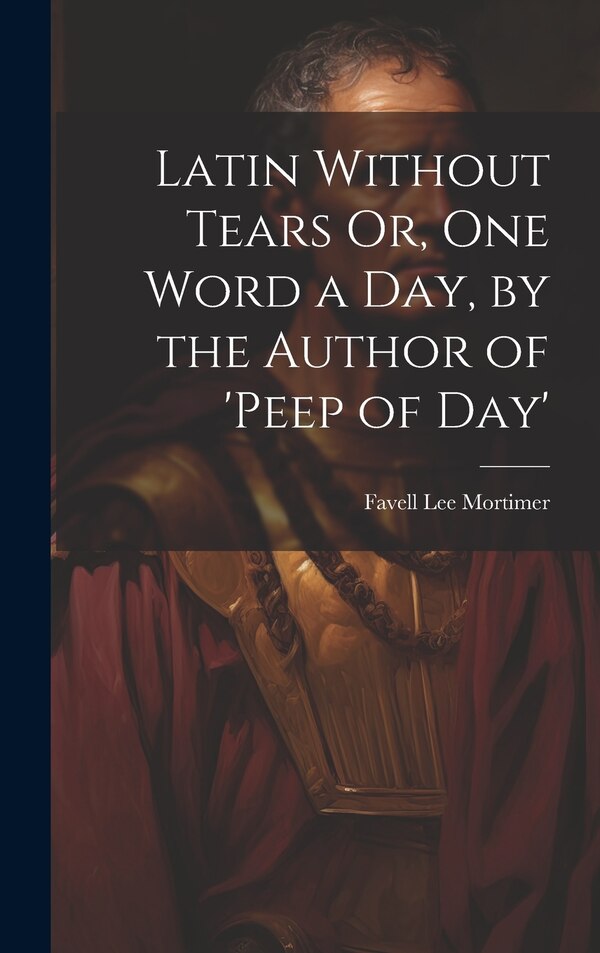 Latin Without Tears Or One Word a Day by the Author of 'peep of Day' by Favell Lee Mortimer, Hardcover | Indigo Chapters