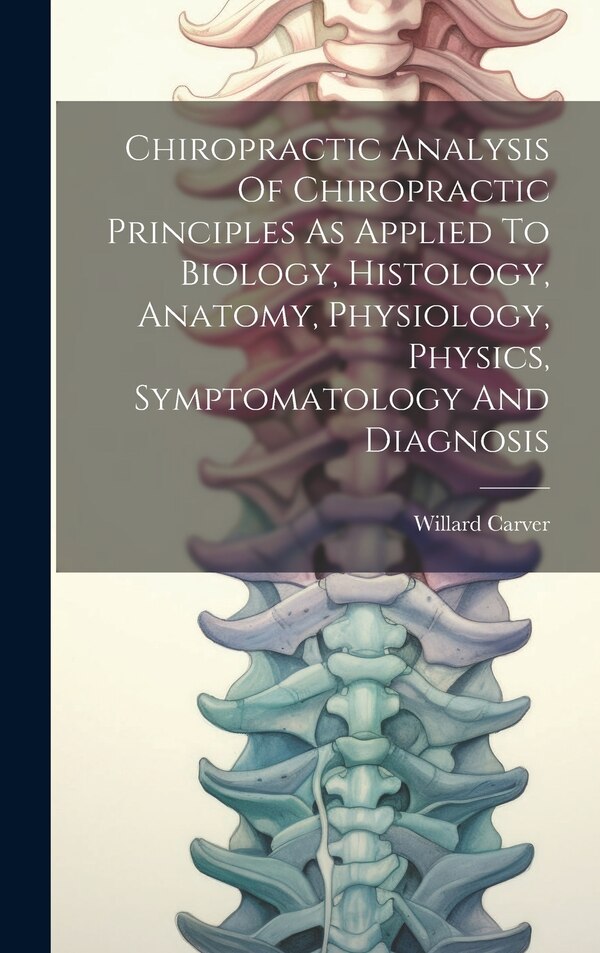 Chiropractic Analysis Of Chiropractic Principles As Applied To Biology Histology Anatomy Physiology Physics Symptomatology And by Willard Carver