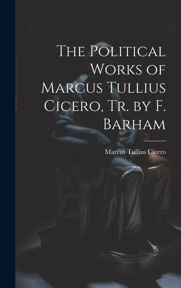 The Political Works of Marcus Tullius Cicero Tr. by F. Barham, Hardcover | Indigo Chapters