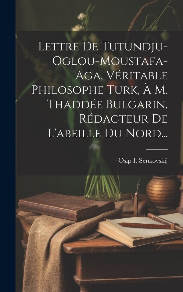 Lettre De Tutundju-oglou-moustafa-aga Véritable Philosophe Turk À M. Thaddée Bulgarin Rédacteur De L'abeille Du Nord. by Osip I Senkovskij