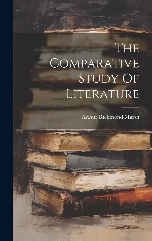 The Comparative Study Of Literature by Arthur Richmond Marsh, Hardcover | Indigo Chapters