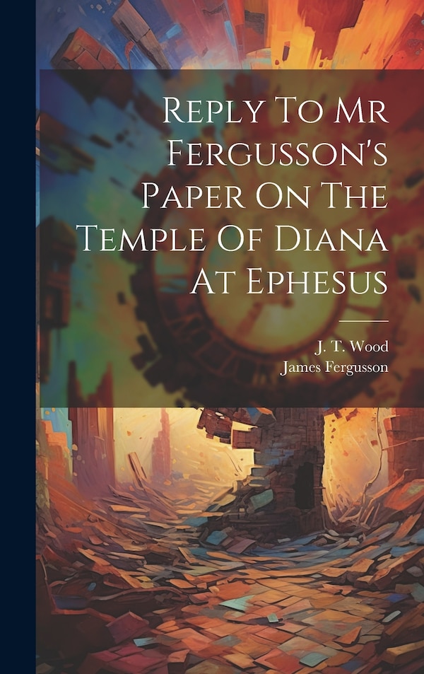 Reply To Mr Fergusson's Paper On The Temple Of Diana At Ephesus by J T Wood, Hardcover | Indigo Chapters