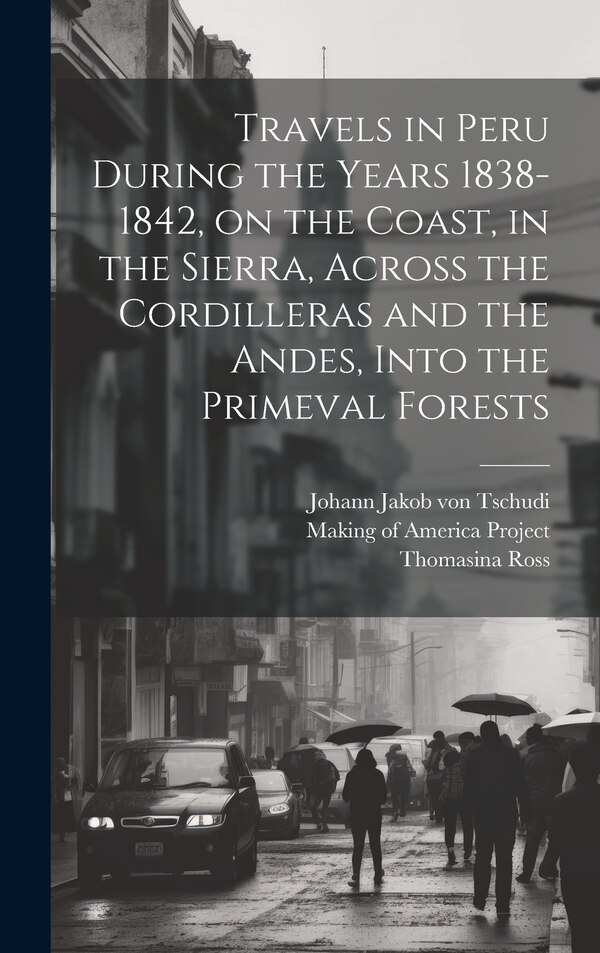 Travels in Peru During the Years 1838-1842 on the Coast in the Sierra Across the Cordilleras and the Andes Into the Primeval Forests