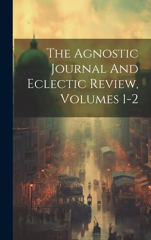 The Agnostic Journal And Eclectic Review Volumes 1-2 by Anonymous, Hardcover | Indigo Chapters