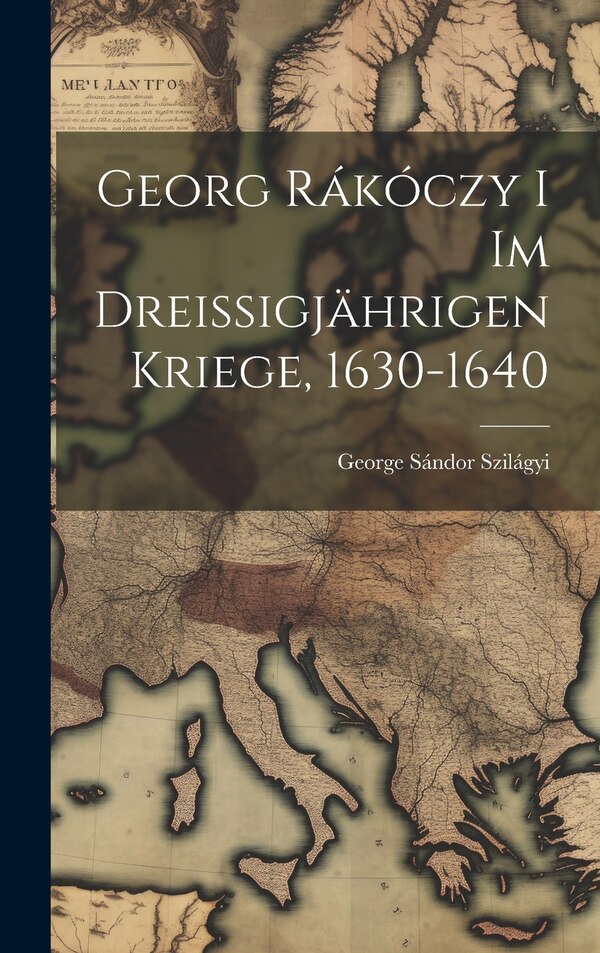 Georg Rákóczy i im Dreissigjährigen Kriege 1630-1640 by Sándor Szilágyi George, Hardcover | Indigo Chapters