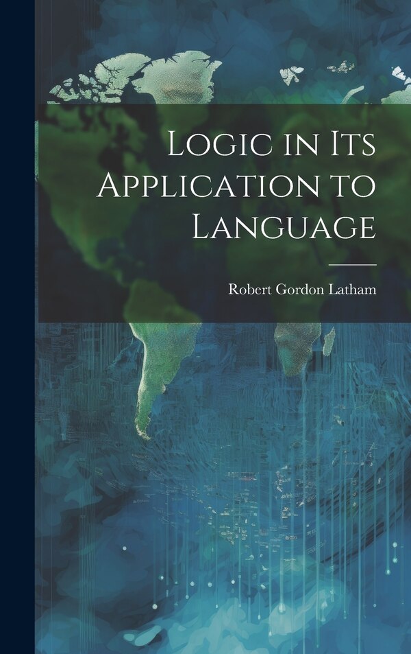 Logic in Its Application to Language by Robert Gordon Latham, Hardcover | Indigo Chapters