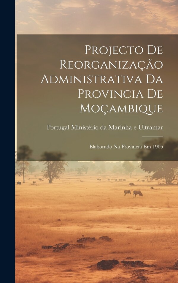 Projecto de Reorganização Administrativa da Provincia de Moçambique by Portugal Ministério Da Marinha E Ultram, Hardcover | Indigo Chapters