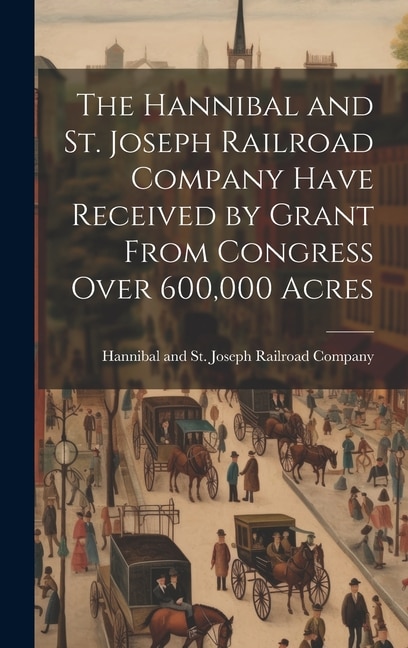 The Hannibal and St. Joseph Railroad Company Have Received by Grant From Congress Over 600 000 Acres by Hannibal and St Joseph Railroad Comp