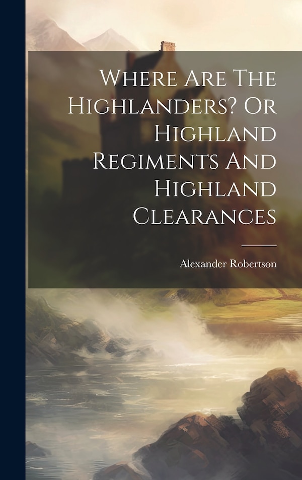 Where Are The Highlanders? Or Highland Regiments And Highland Clearances by Alexander Robertson (of Dun Donnochy ), Hardcover | Indigo Chapters