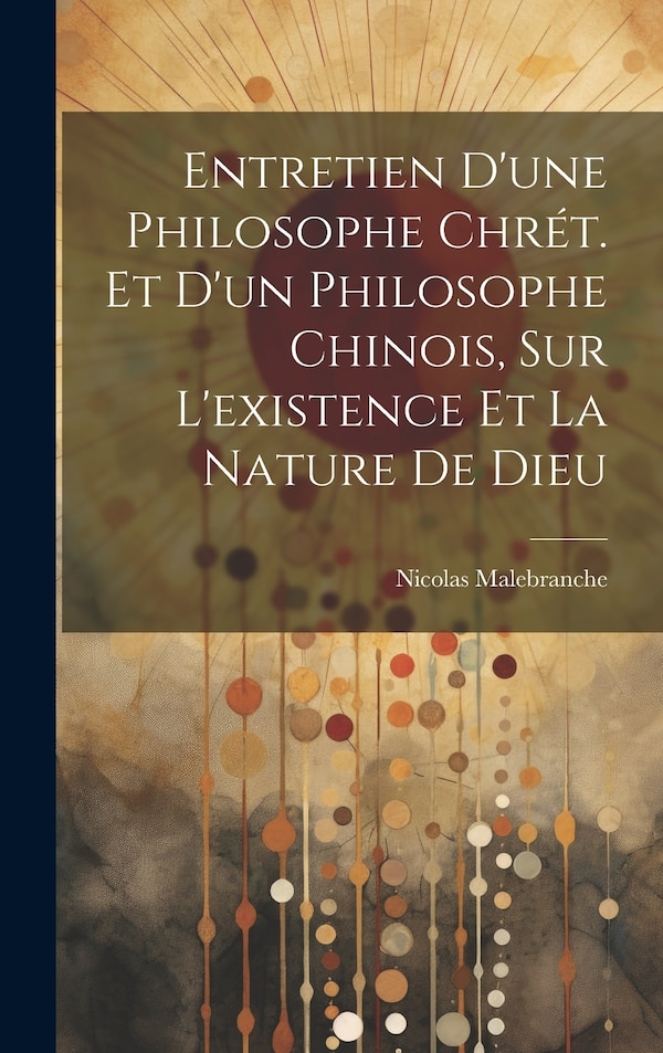 Entretien D'une Philosophe Chrét. Et D'un Philosophe Chinois Sur L'existence Et La Nature De Dieu by Nicolas Malebranche, Hardcover