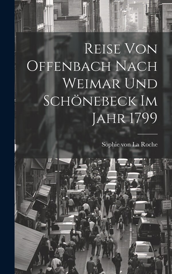 Reise Von Offenbach Nach Weimar Und Schönebeck Im Jahr 1799 by Sophie Von La Roche, Hardcover | Indigo Chapters