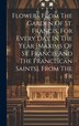 Flowers From The Garden Of St. Francis For Every Day In The Year [maxims Of St. Francis And The Franciscan Saints]. From The Fr by Anonymous