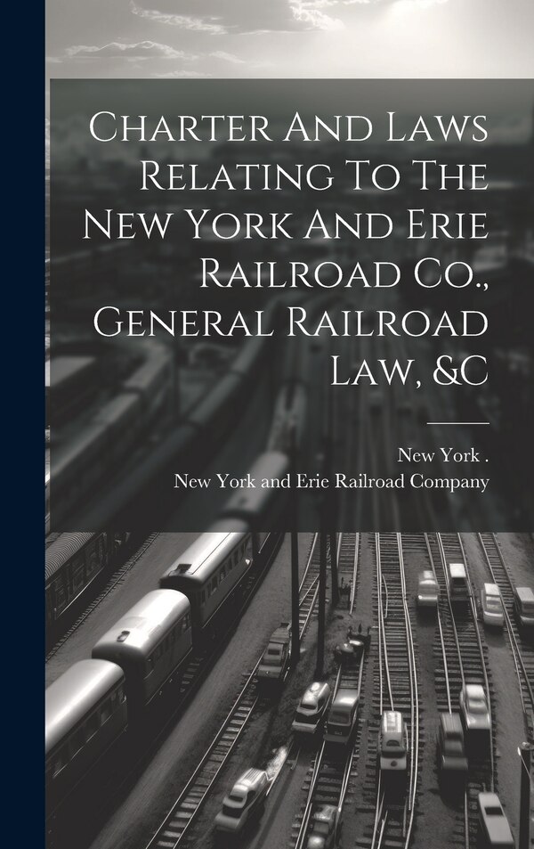 Charter And Laws Relating To The New York And Erie Railroad Co. General Railroad Law &c by New York And Erie Railroad Company, Hardcover