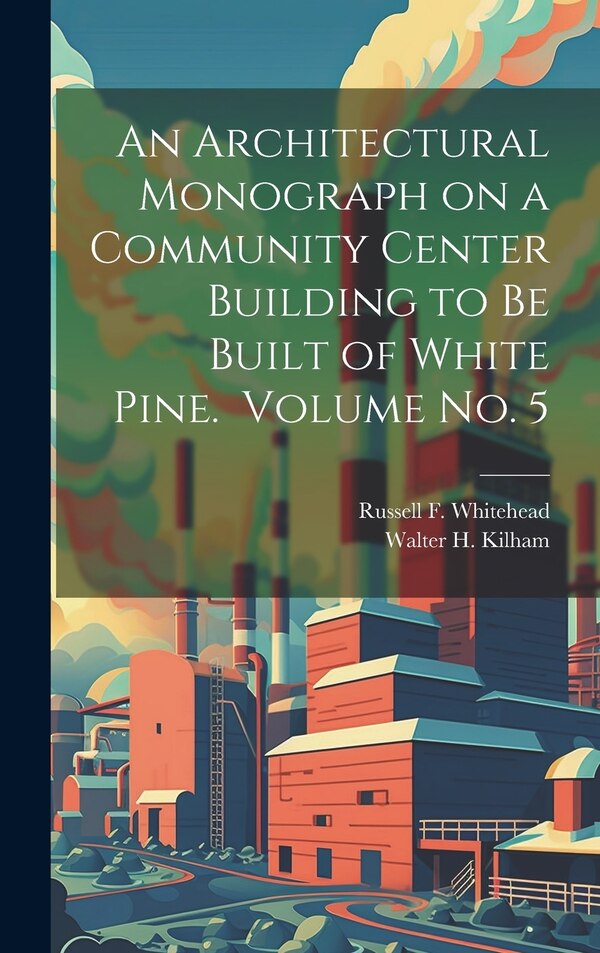 An Architectural Monograph on a Community Center Building to be Built of White Pine. Volume No. 5 by Walter H (Walter Harrington) Kilham