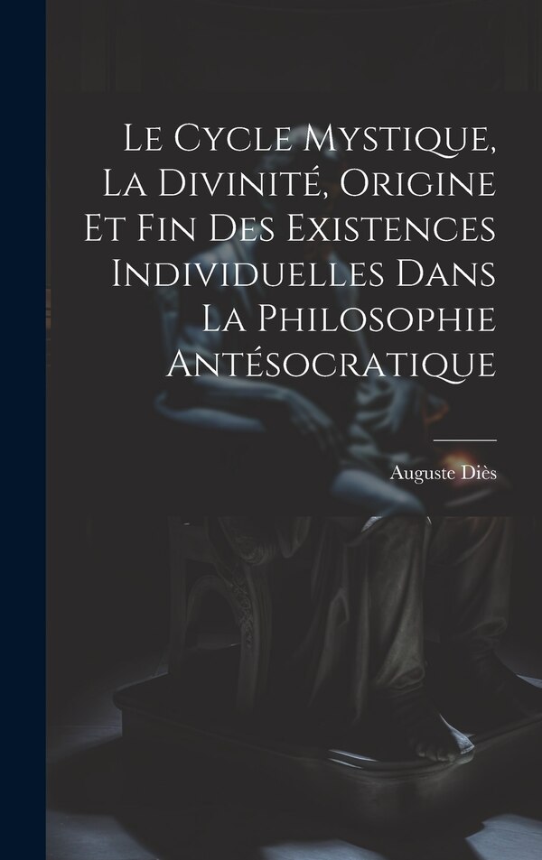 Le Cycle Mystique La Divinité Origine Et Fin Des Existences Individuelles Dans La Philosophie Antésocratique by Diès Auguste 1875-1958