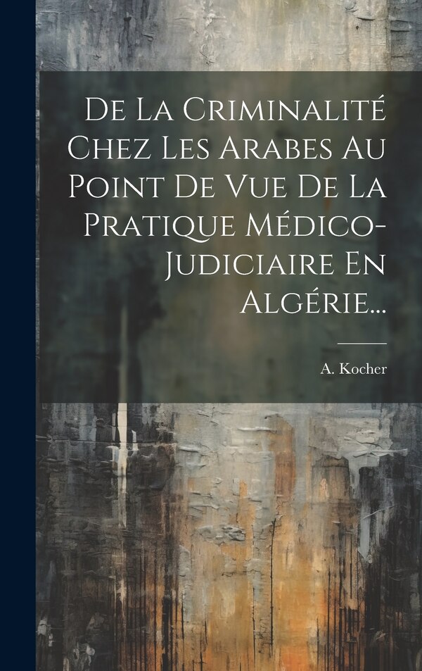 De La Criminalité Chez Les Arabes Au Point De Vue De La Pratique Médico-judiciaire En Algérie. by A Kocher, Hardcover | Indigo Chapters