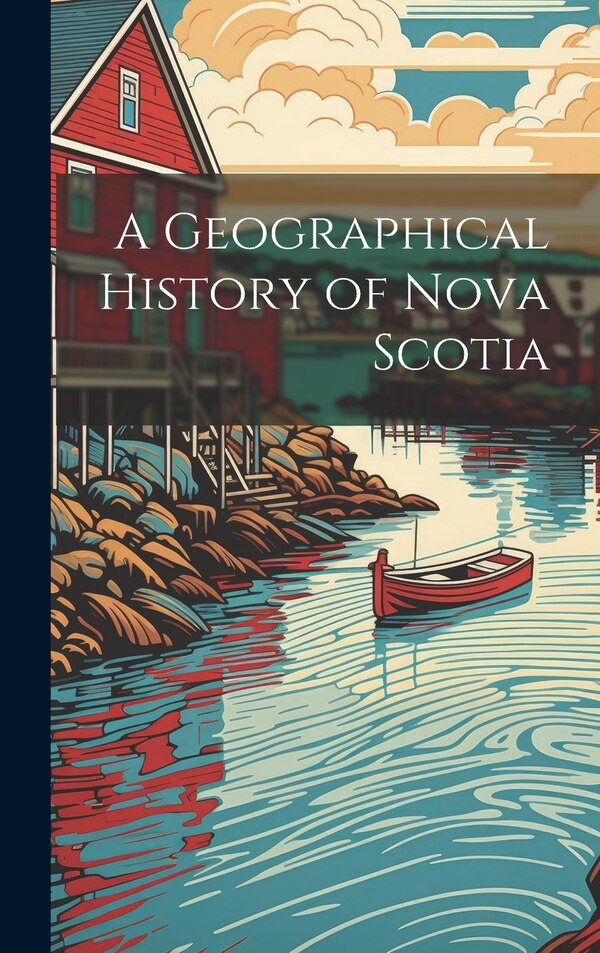 A Geographical History of Nova Scotia by Anonymous, Hardcover | Indigo Chapters