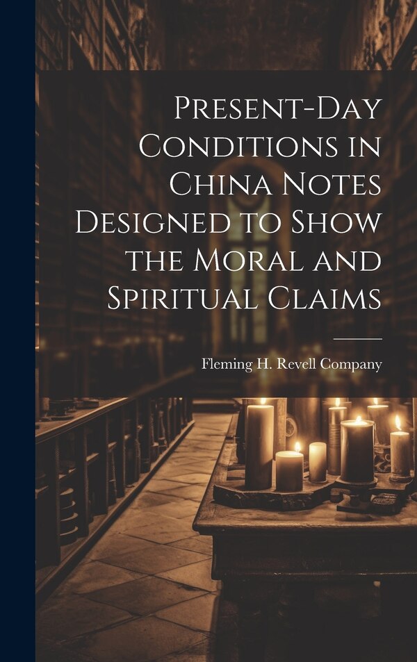 Present-Day Conditions in China Notes Designed to Show the Moral and Spiritual Claims by Fleming H Revell Company, Hardcover | Indigo Chapters