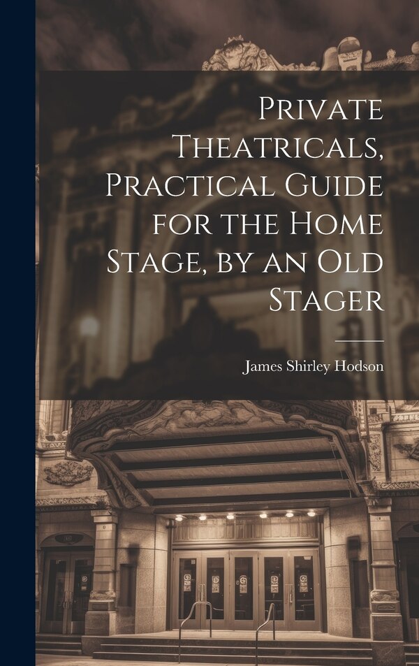 Private Theatricals Practical Guide for the Home Stage by an Old Stager by James Shirley Hodson, Hardcover | Indigo Chapters