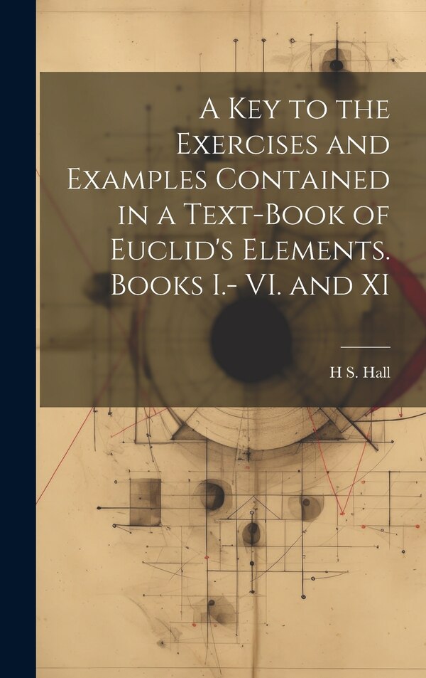 A key to the Exercises and Examples Contained in a Text-book of Euclid's Elements. Books I.- VI. and XI by H S 1848-1934 Hall, Hardcover