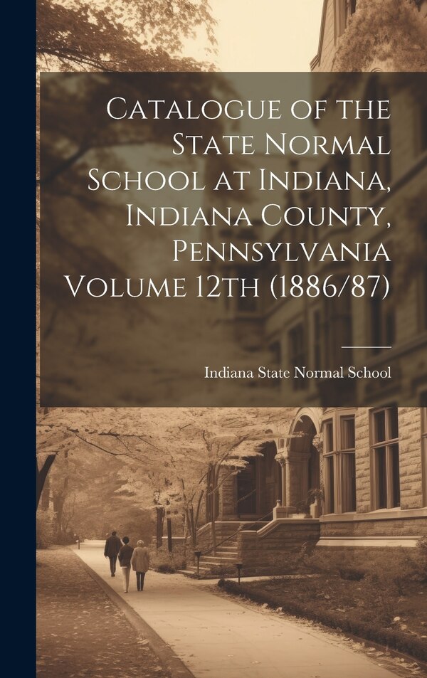 Catalogue of the State Normal School at Indiana Indiana County Pennsylvania Volume 12th (1886/87) by Indiana State Normal School (Indiana