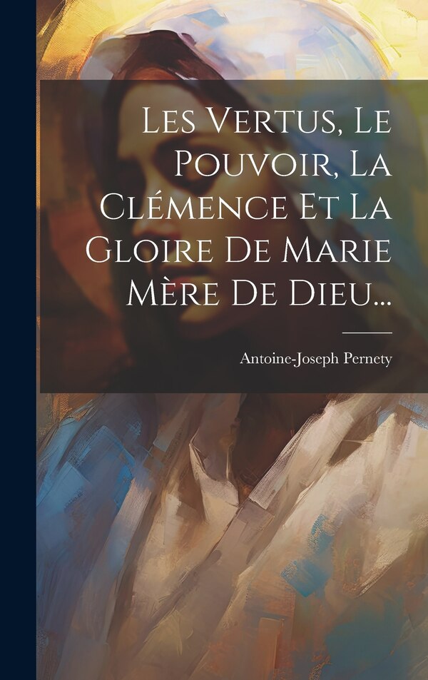 Les Vertus Le Pouvoir La Clémence Et La Gloire De Marie Mère De Dieu. by Antoine-Joseph Pernety, Hardcover | Indigo Chapters