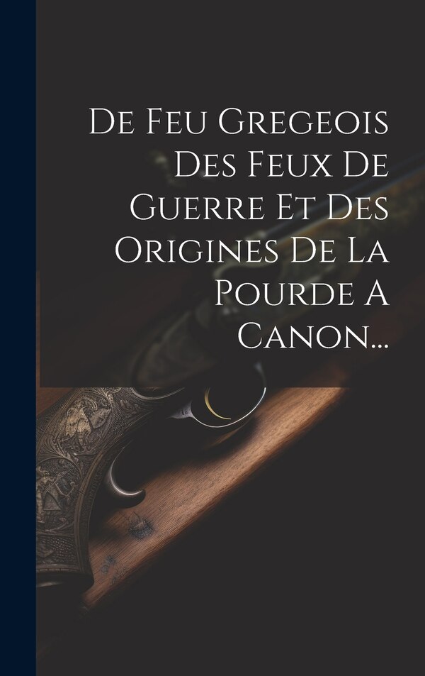De Feu Gregeois Des Feux De Guerre Et Des Origines De La Pourde A Canon. by Anonymous, Hardcover | Indigo Chapters