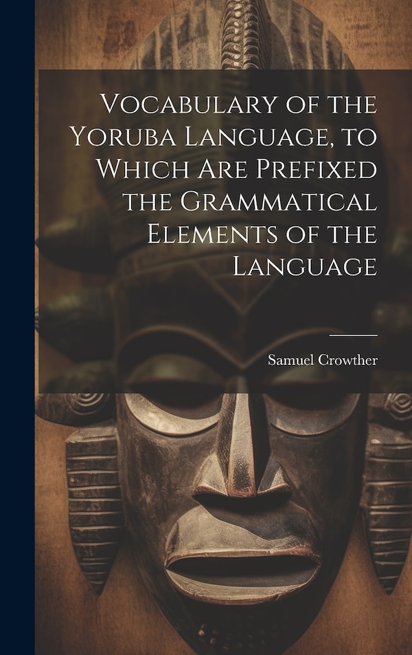 Vocabulary of the Yoruba Language to Which Are Prefixed the Grammatical Elements of the Language by Samuel Crowther, Hardcover | Indigo Chapters