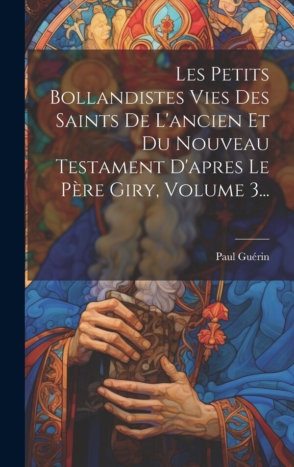 Les Petits Bollandistes Vies Des Saints De L'ancien Et Du Nouveau Testament D'apres Le Père Giry Volume 3. by Paul Guérin (camérier De Pope Leon Xii