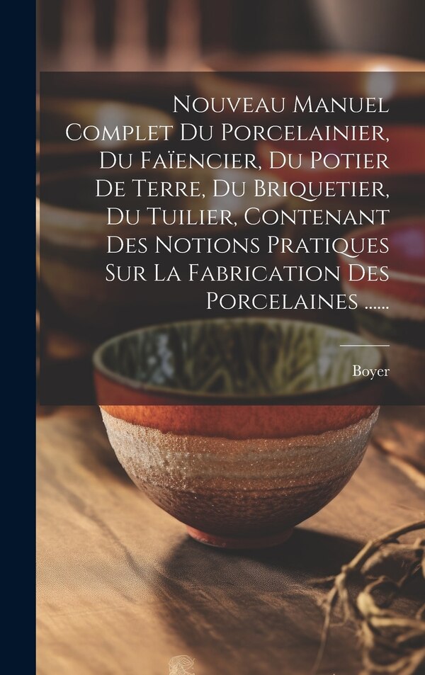 Nouveau Manuel Complet Du Porcelainier Du Faïencier Du Potier De Terre Du Briquetier Du Tuilier Contenant Des Notions Pratiques Sur La