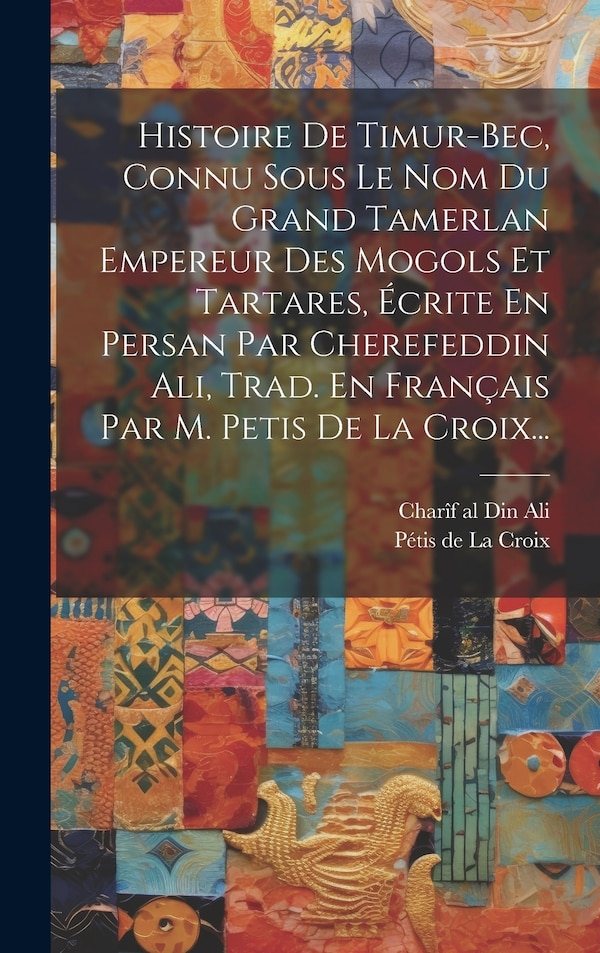 Histoire De Timur-bec Connu Sous Le Nom Du Grand Tamerlan Empereur Des Mogols Et Tartares Écrite En Persan Par Cherefeddin Ali Trad. En