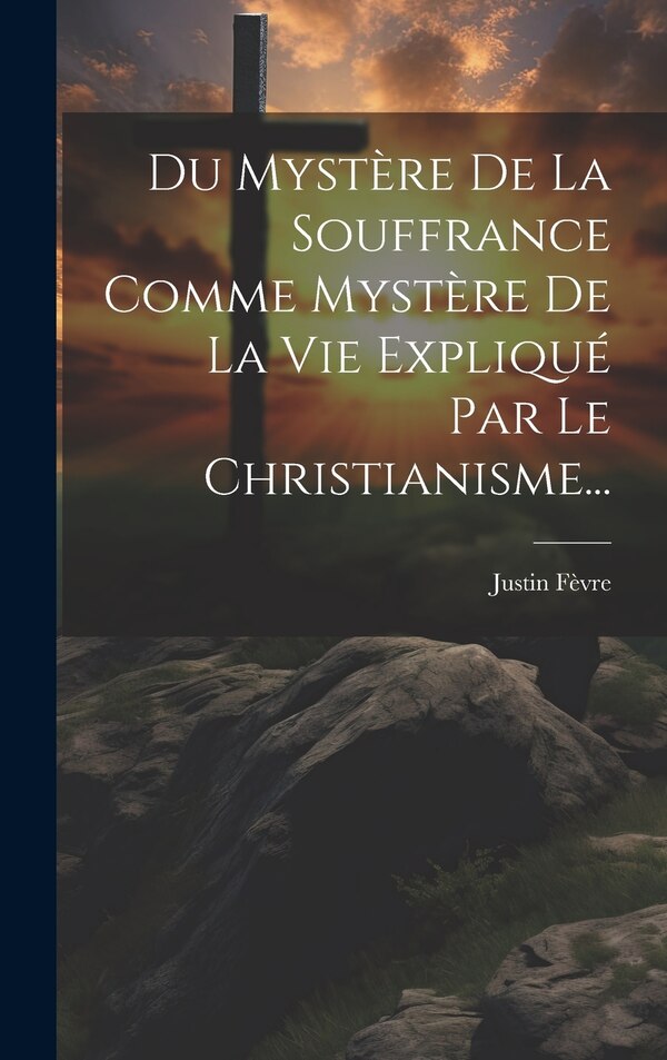 Du Mystère De La Souffrance Comme Mystère De La Vie Expliqué Par Le Christianisme. by Justin Fèvre, Hardcover | Indigo Chapters