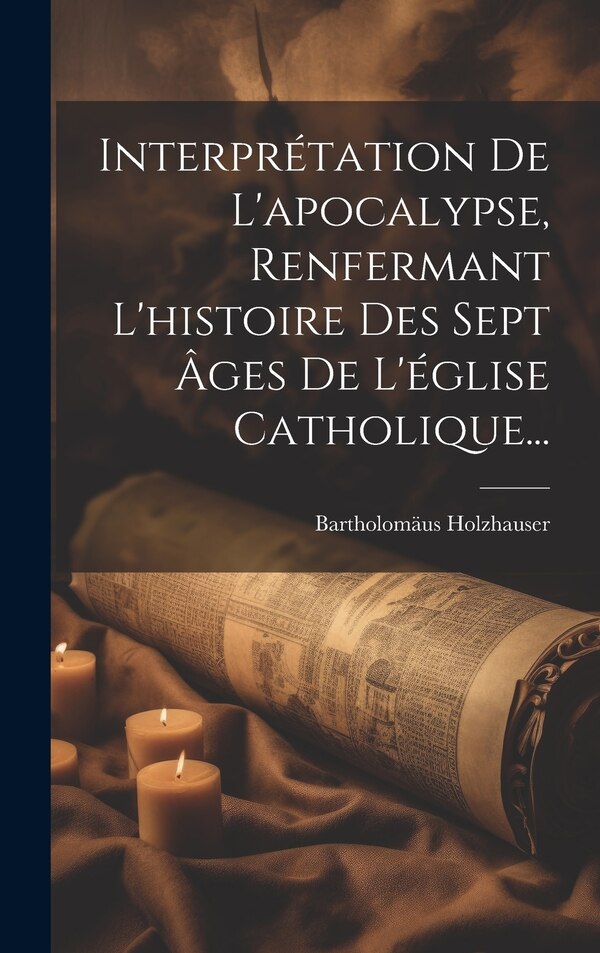 Interprétation De L'apocalypse Renfermant L'histoire Des Sept Âges De L'église Catholique. by Bartholomäus Holzhauser, Hardcover | Indigo Chapters