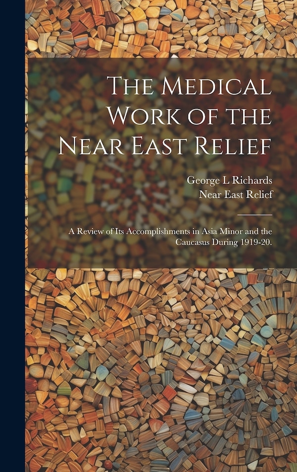 The Medical Work of the Near East Relief; A Review of Its Accomplishments in Asia Minor and the Caucasus During 1919-20 by George L Richards