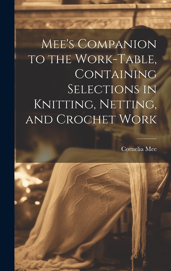 Mee's Companion to the Work-Table Containing Selections in Knitting Netting and Crochet Work by Cornelia Mee, Hardcover | Indigo Chapters