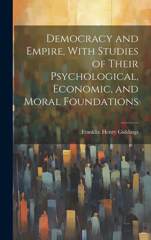 Democracy and Empire With Studies of Their Psychological Economic and Moral Foundations by Franklin Henry 1855-1931 Giddings, Hardcover