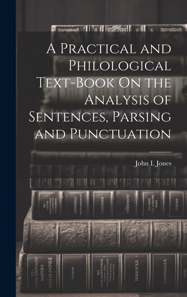 A Practical and Philological Text-Book On the Analysis of Sentences Parsing and Punctuation by John I Jones, Hardcover | Indigo Chapters