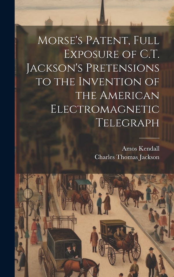 Morse's Patent Full Exposure of C.T. Jackson's Pretensions to the Invention of the American Electromagnetic Telegraph by Charles Thomas Jackson