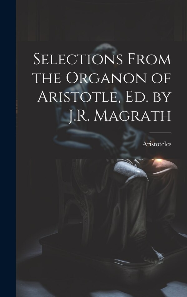 Selections From the Organon of Aristotle Ed. by J.R. Magrath by Aristoteles, Hardcover | Indigo Chapters