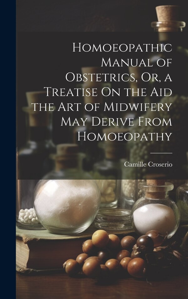 Homoeopathic Manual of Obstetrics Or a Treatise On the Aid the Art of Midwifery May Derive From Homoeopathy by Camille Croserio, Hardcover