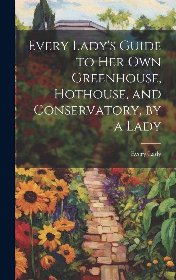 Every Lady's Guide to Her Own Greenhouse Hothouse and Conservatory by a Lady, Hardcover | Indigo Chapters