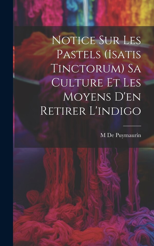 Notice Sur Les Pastels (Isatis Tinctorum) Sa Culture Et Les Moyens D'en Retirer L'indigo by M De Puymaurin, Hardcover | Indigo Chapters
