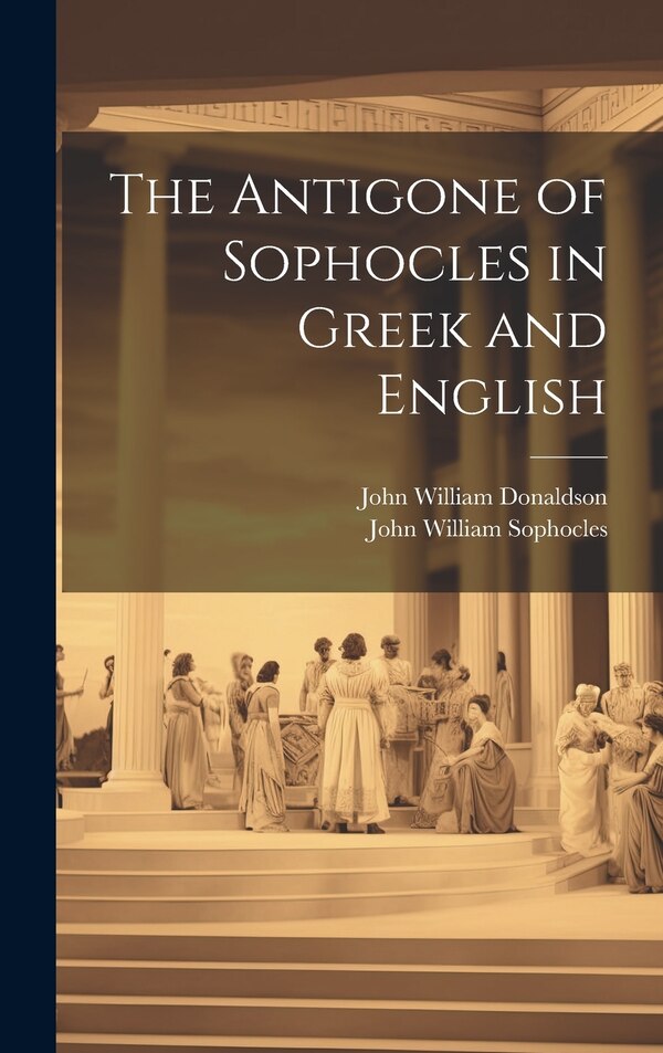 The Antigone of Sophocles in Greek and English by John William Donaldson, Hardcover | Indigo Chapters