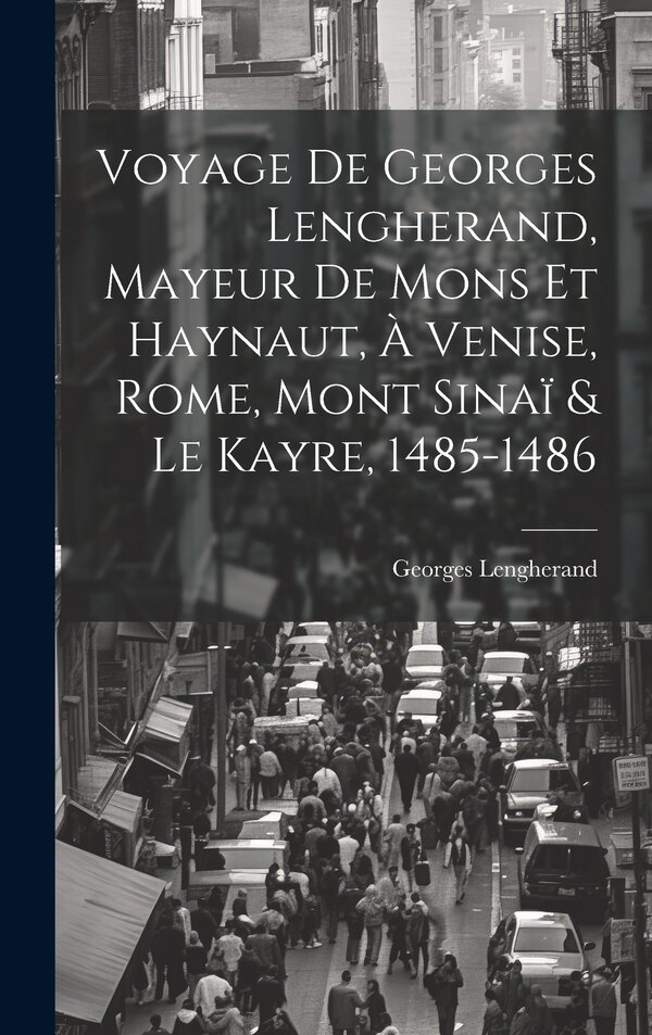 Voyage De Georges Lengherand Mayeur De Mons Et Haynaut À Venise Rome Mont Sinaï & Le Kayre 1485-1486, Hardcover | Indigo Chapters